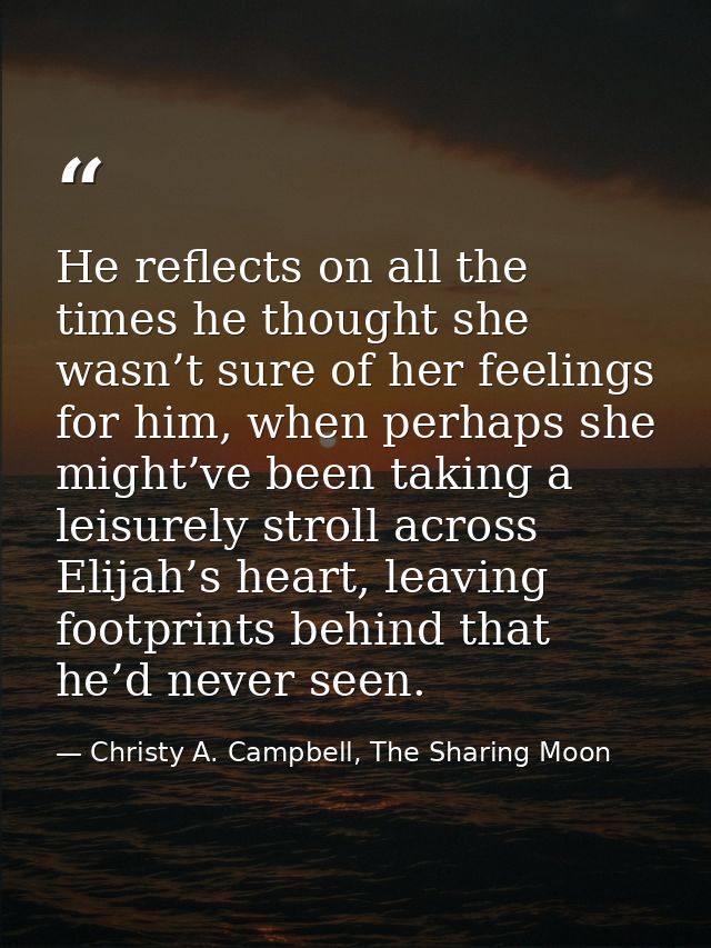 He reflects on all the times he thought she wasn’t sure of her feelings for him, when perhaps she might’ve been taking a — Christy A. Campbell, The Sharing Moon