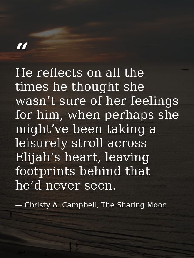 He reflects on all the times he thought she wasn’t sure of her feelings for him, when perhaps she might’ve been taking a — Christy A. Campbell, The Sharing Moon