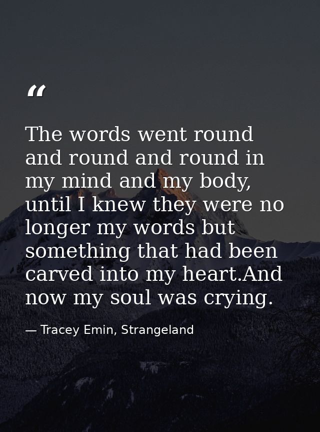 The words went round and round and round in my mind and my body, until I knew they were no longer my words but something — Tracey Emin, Strangeland
