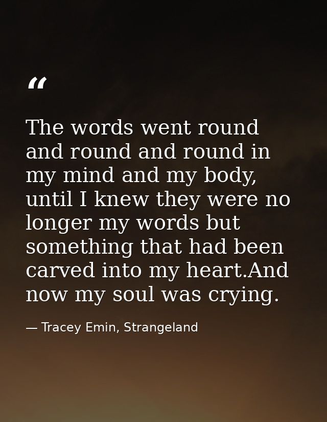 The words went round and round and round in my mind and my body, until I knew they were no longer my words but something — Tracey Emin, Strangeland