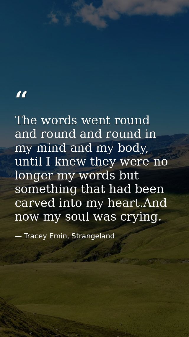 The words went round and round and round in my mind and my body, until I knew they were no longer my words but something — Tracey Emin, Strangeland