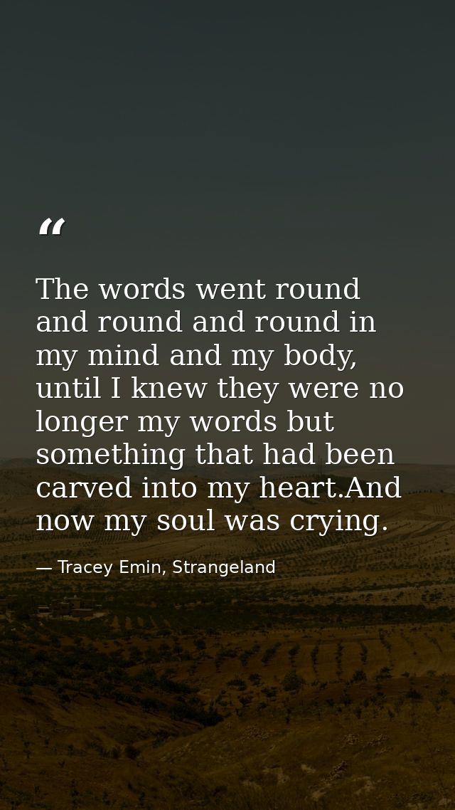 The words went round and round and round in my mind and my body, until I knew they were no longer my words but something — Tracey Emin, Strangeland