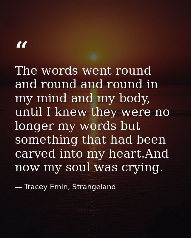 The words went round and round and round in my mind and my body, until I knew they were no longer my words but something — Tracey Emin, Strangeland