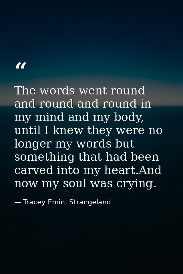 The words went round and round and round in my mind and my body, until I knew they were no longer my words but something — Tracey Emin, Strangeland