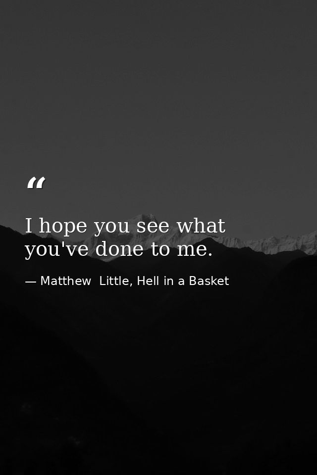 I hope you see what you've done to me. — Matthew  Little, Hell in a Basket