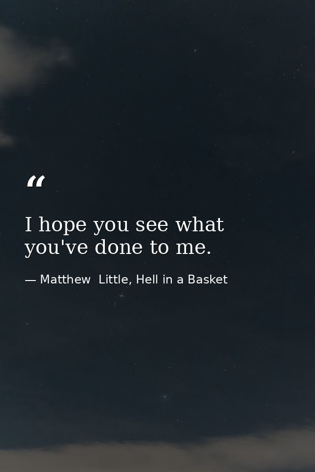 I hope you see what you've done to me. — Matthew  Little, Hell in a Basket