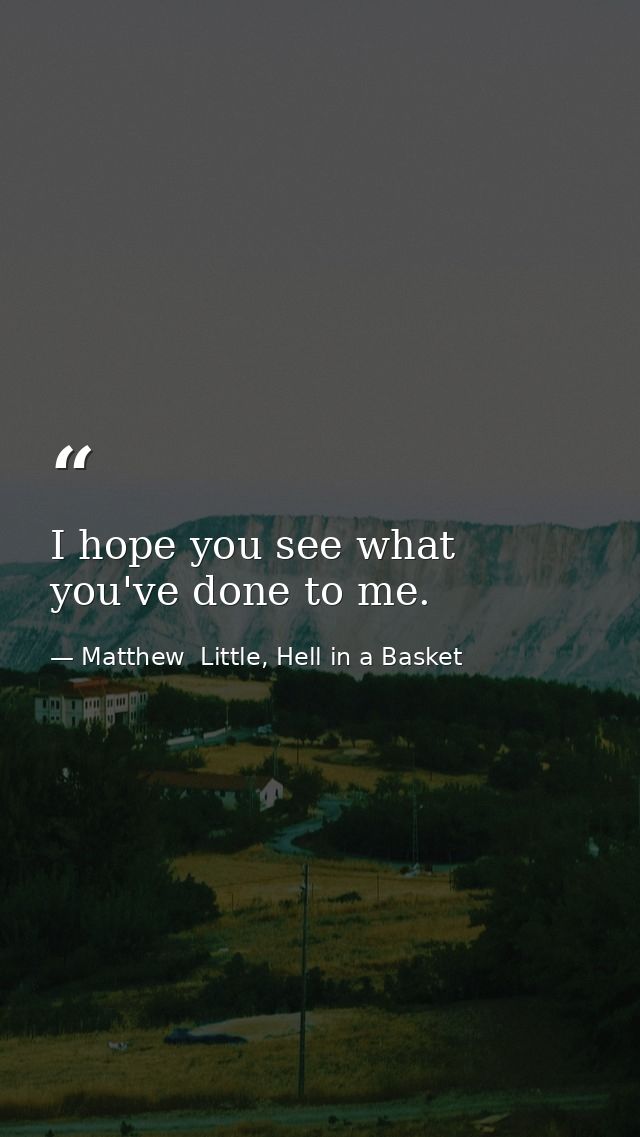 I hope you see what you've done to me. — Matthew  Little, Hell in a Basket