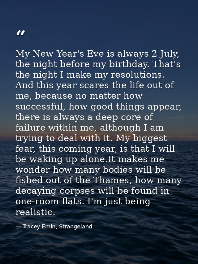 My New Year's Eve is always 2 July, the night before my birthday. That's the night I make my resolutions. And this year  — Tracey Emin, Strangeland