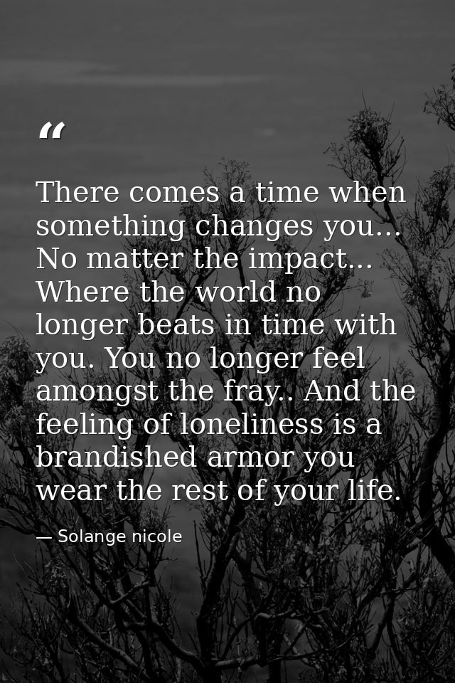 There comes a time when something changes you... No matter the impact... Where the world no longer beats in time with yo — Solange nicole