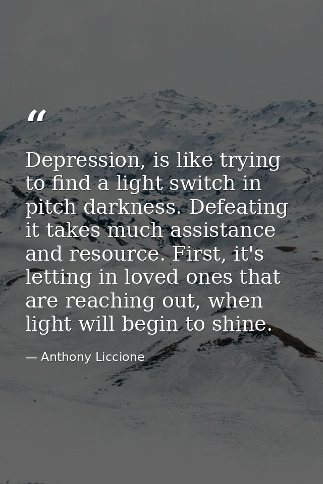 Depression, is like trying to find a light switch in pitch darkness. Defeating it takes much assistance and resource. Fi — Anthony Liccione