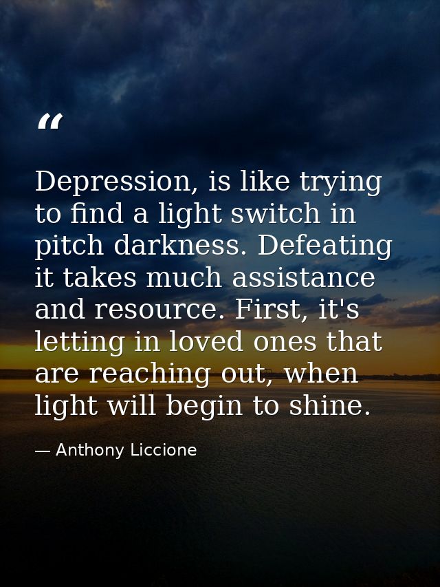Depression, is like trying to find a light switch in pitch darkness. Defeating it takes much assistance and resource. Fi — Anthony Liccione
