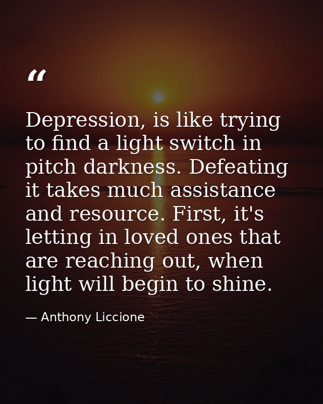 Depression, is like trying to find a light switch in pitch darkness. Defeating it takes much assistance and resource. Fi — Anthony Liccione