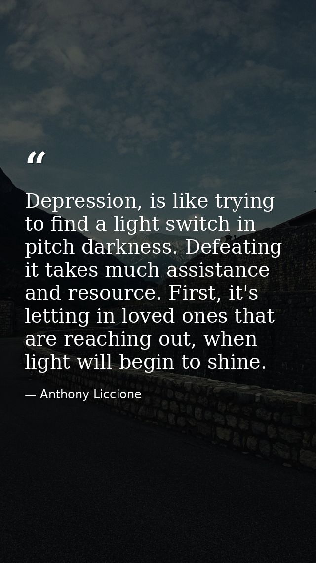 Depression, is like trying to find a light switch in pitch darkness. Defeating it takes much assistance and resource. Fi — Anthony Liccione
