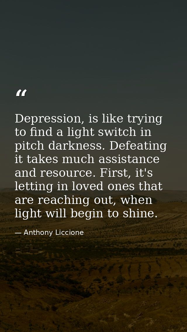 Depression, is like trying to find a light switch in pitch darkness. Defeating it takes much assistance and resource. Fi — Anthony Liccione
