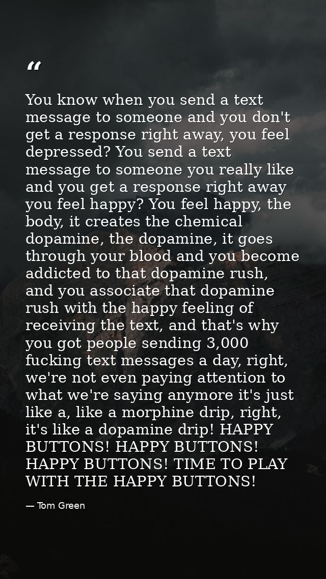You know when you send a text message to someone and you don't get a response right away, you feel depressed? You send a — Tom Green