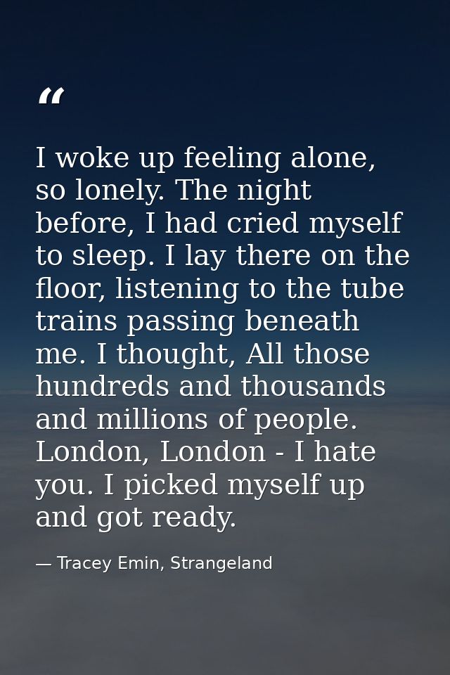 I woke up feeling alone, so lonely. The night before, I had cried myself to sleep. I lay there on the floor, listening t — Tracey Emin, Strangeland