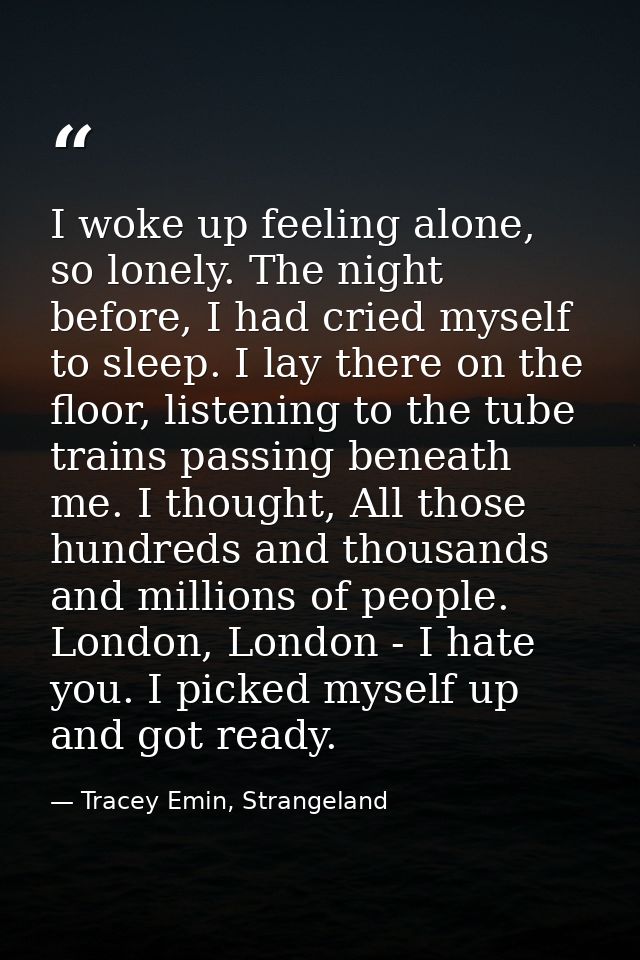 I woke up feeling alone, so lonely. The night before, I had cried myself to sleep. I lay there on the floor, listening t — Tracey Emin, Strangeland