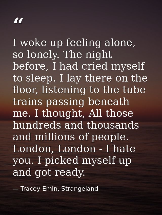 I woke up feeling alone, so lonely. The night before, I had cried myself to sleep. I lay there on the floor, listening t — Tracey Emin, Strangeland