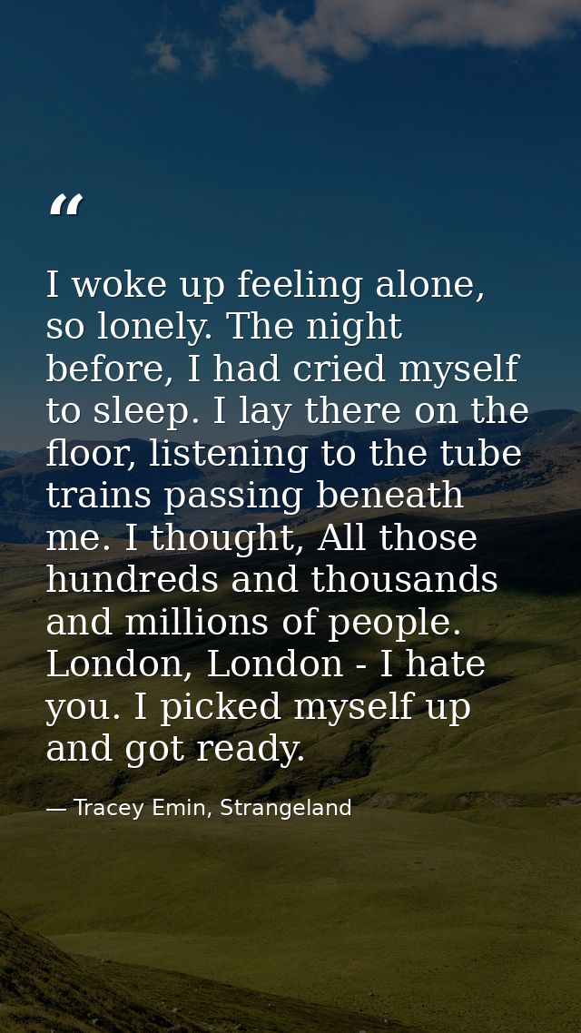 I woke up feeling alone, so lonely. The night before, I had cried myself to sleep. I lay there on the floor, listening t — Tracey Emin, Strangeland