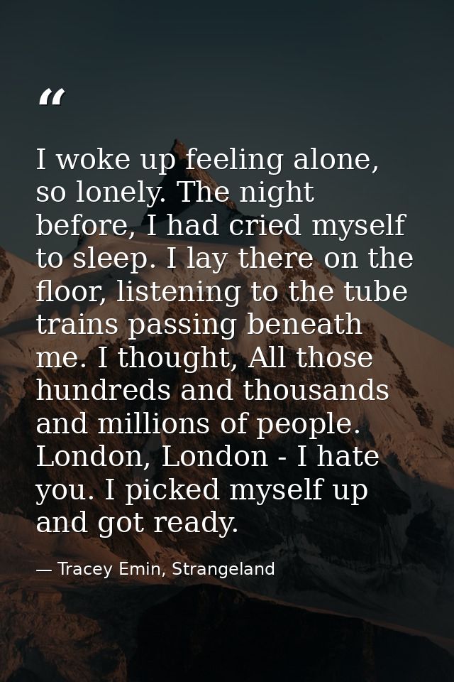 I woke up feeling alone, so lonely. The night before, I had cried myself to sleep. I lay there on the floor, listening t — Tracey Emin, Strangeland