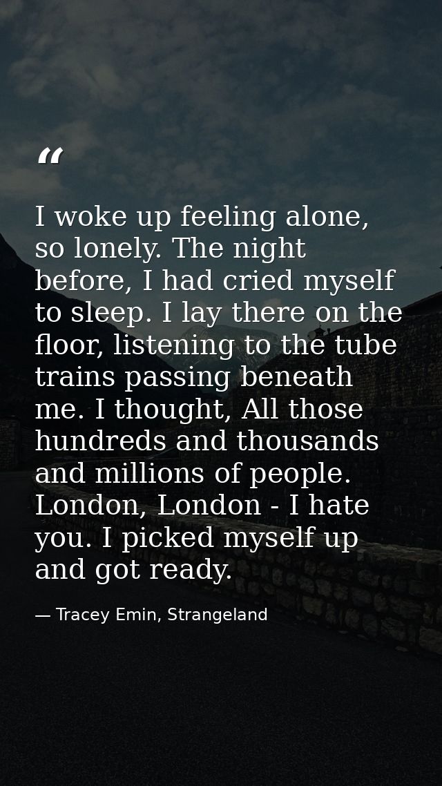 I woke up feeling alone, so lonely. The night before, I had cried myself to sleep. I lay there on the floor, listening t — Tracey Emin, Strangeland