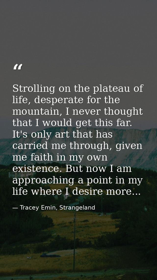 Strolling on the plateau of life, desperate for the mountain, I never thought that I would get this far. It's only art t — Tracey Emin, Strangeland