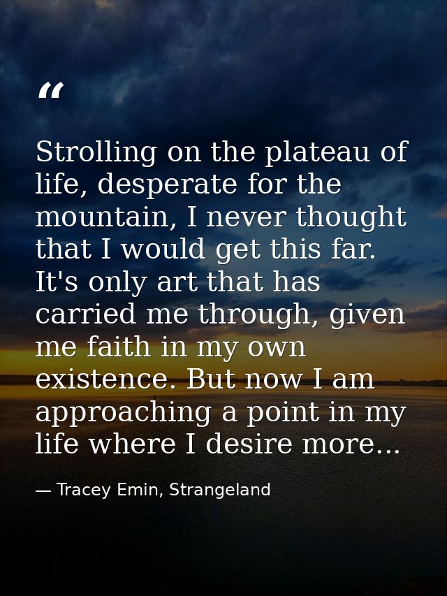 Strolling on the plateau of life, desperate for the mountain, I never thought that I would get this far. It's only art t — Tracey Emin, Strangeland