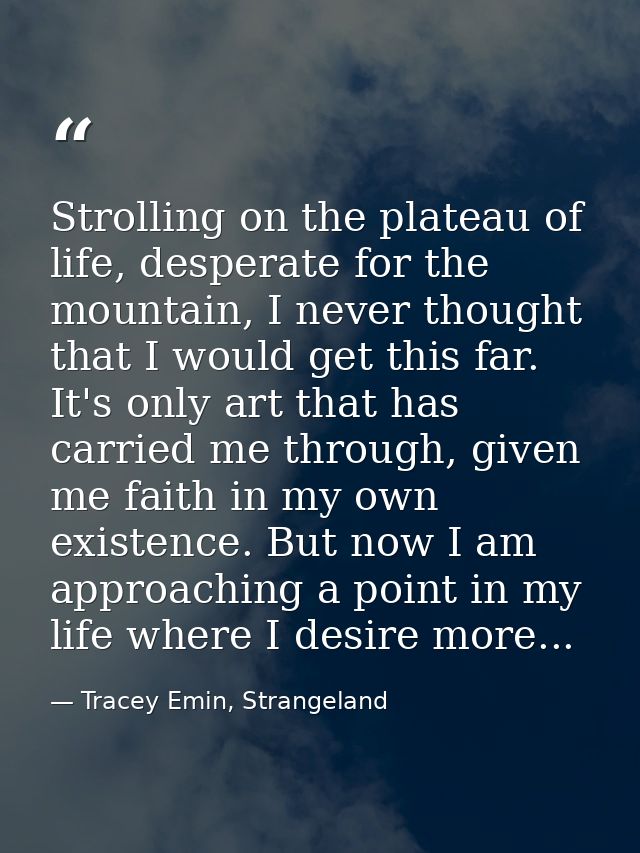 Strolling on the plateau of life, desperate for the mountain, I never thought that I would get this far. It's only art t — Tracey Emin, Strangeland
