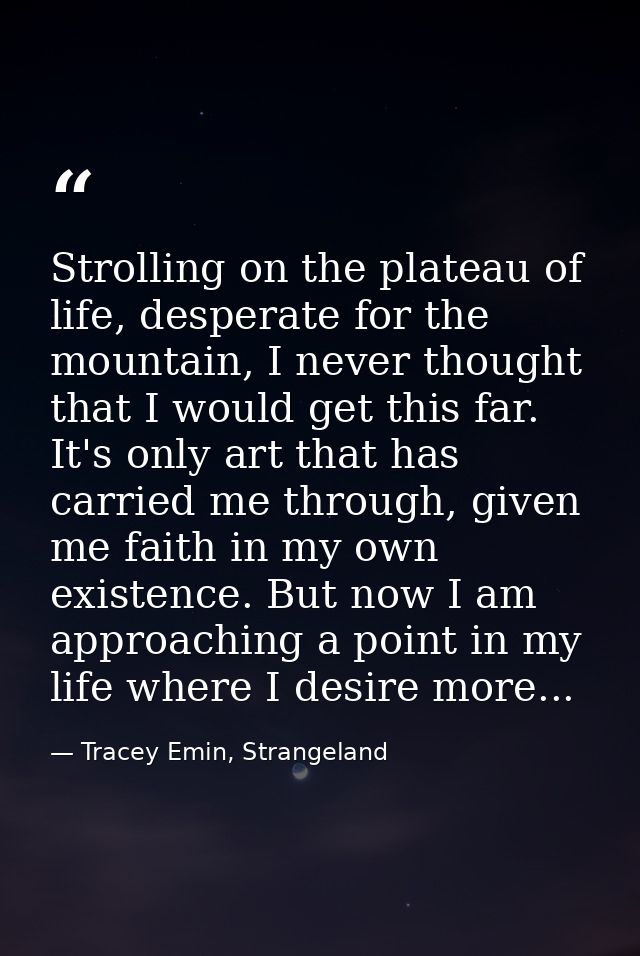 Strolling on the plateau of life, desperate for the mountain, I never thought that I would get this far. It's only art t — Tracey Emin, Strangeland