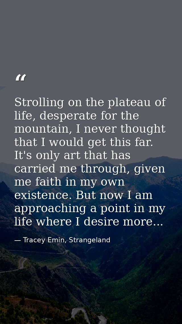 Strolling on the plateau of life, desperate for the mountain, I never thought that I would get this far. It's only art t — Tracey Emin, Strangeland