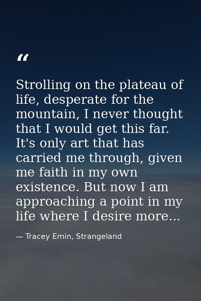Strolling on the plateau of life, desperate for the mountain, I never thought that I would get this far. It's only art t — Tracey Emin, Strangeland