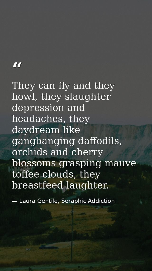 They can fly and they howl, they slaughter depression and headaches, they daydream like gangbanging daffodils, orchids a — Laura Gentile, Seraphic Addiction