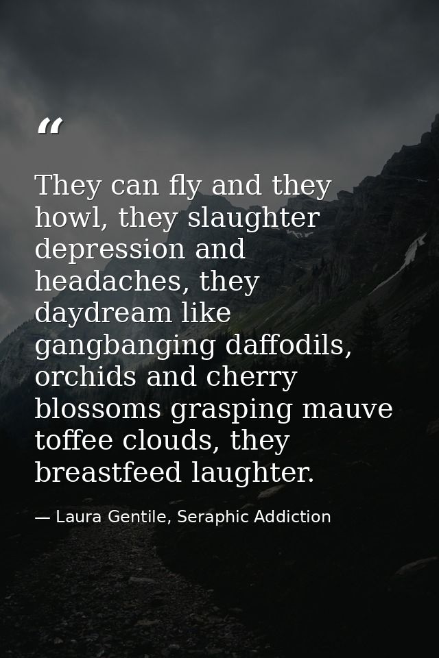 They can fly and they howl, they slaughter depression and headaches, they daydream like gangbanging daffodils, orchids a — Laura Gentile, Seraphic Addiction
