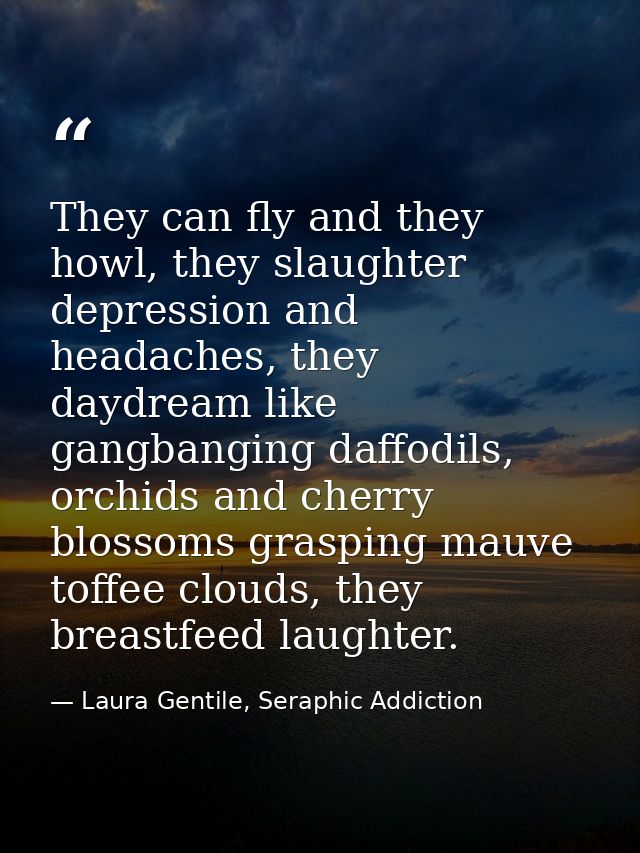 They can fly and they howl, they slaughter depression and headaches, they daydream like gangbanging daffodils, orchids a — Laura Gentile, Seraphic Addiction