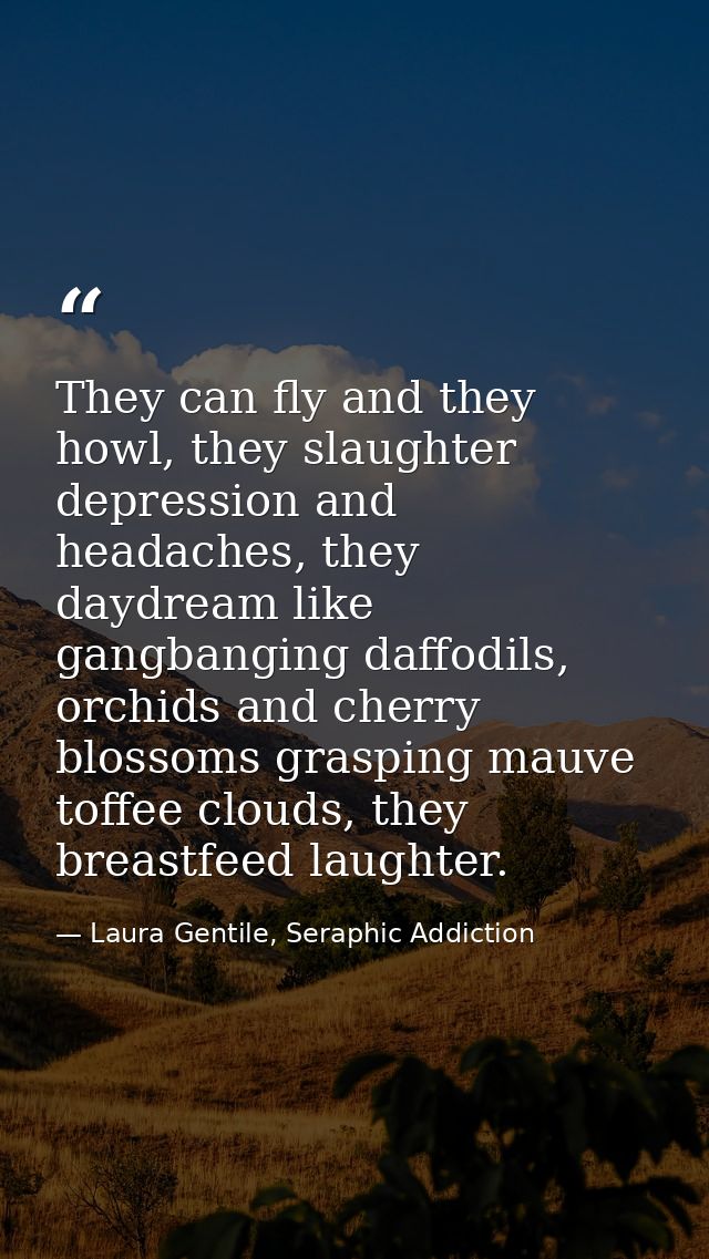They can fly and they howl, they slaughter depression and headaches, they daydream like gangbanging daffodils, orchids a — Laura Gentile, Seraphic Addiction