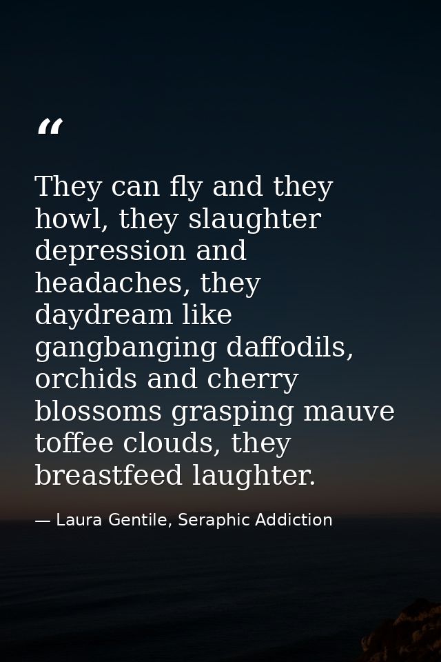 They can fly and they howl, they slaughter depression and headaches, they daydream like gangbanging daffodils, orchids a — Laura Gentile, Seraphic Addiction