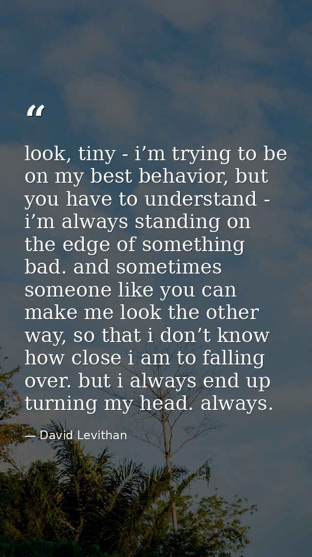 look, tiny - i’m trying to be on my best behavior, but you have to understand - i’m always standing on the edge of somet — David Levithan
