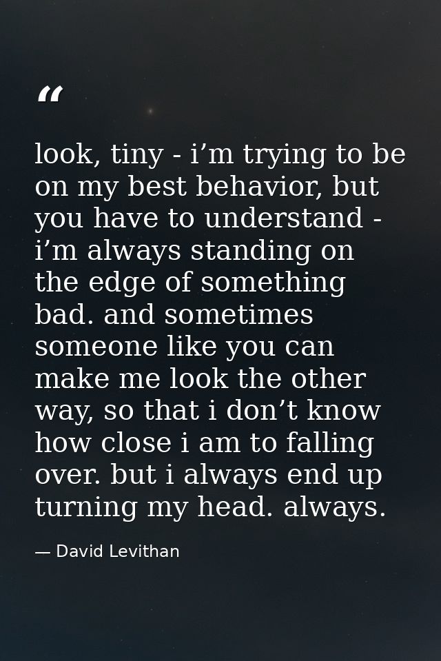 look, tiny - i’m trying to be on my best behavior, but you have to understand - i’m always standing on the edge of somet — David Levithan