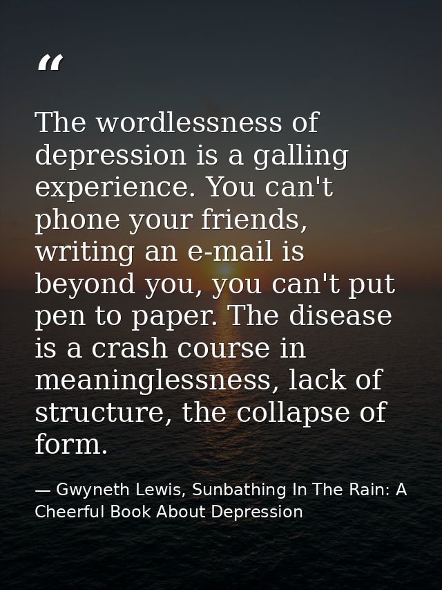 The wordlessness of depression is a galling experience. You can't phone your friends, writing an e-mail is beyond you, y — Gwyneth Lewis, Sunbathing In The Rain: A Cheerful Book About Depression