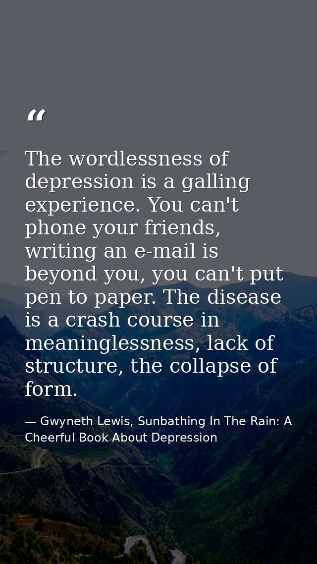 The wordlessness of depression is a galling experience. You can't phone your friends, writing an e-mail is beyond you, y — Gwyneth Lewis, Sunbathing In The Rain: A Cheerful Book About Depression