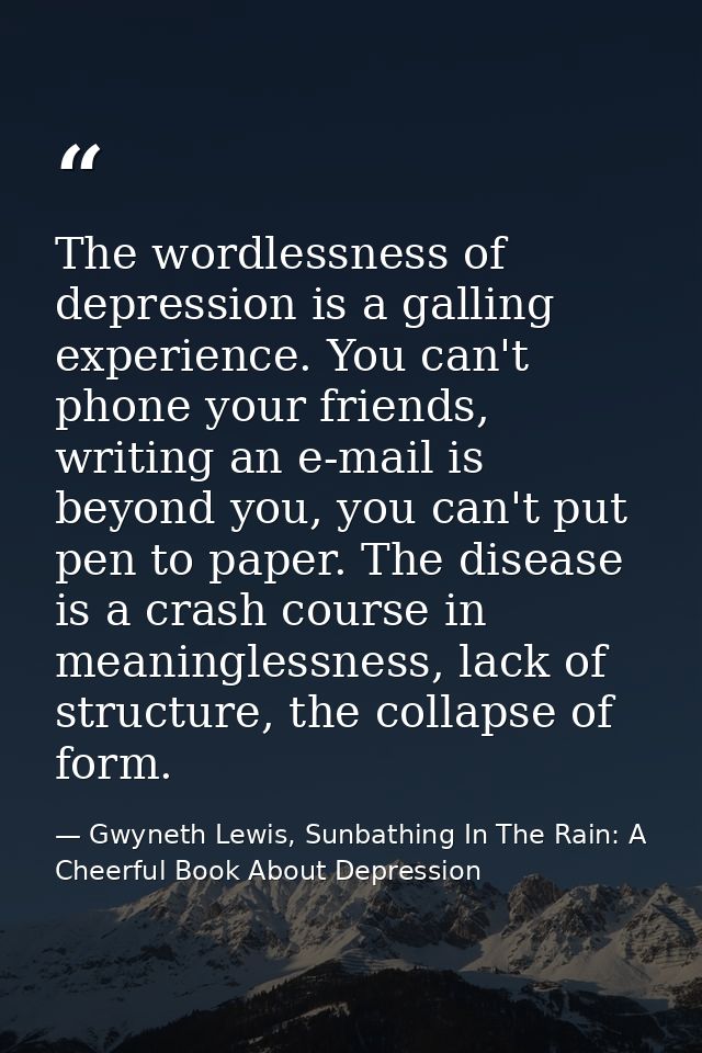 The wordlessness of depression is a galling experience. You can't phone your friends, writing an e-mail is beyond you, y — Gwyneth Lewis, Sunbathing In The Rain: A Cheerful Book About Depression