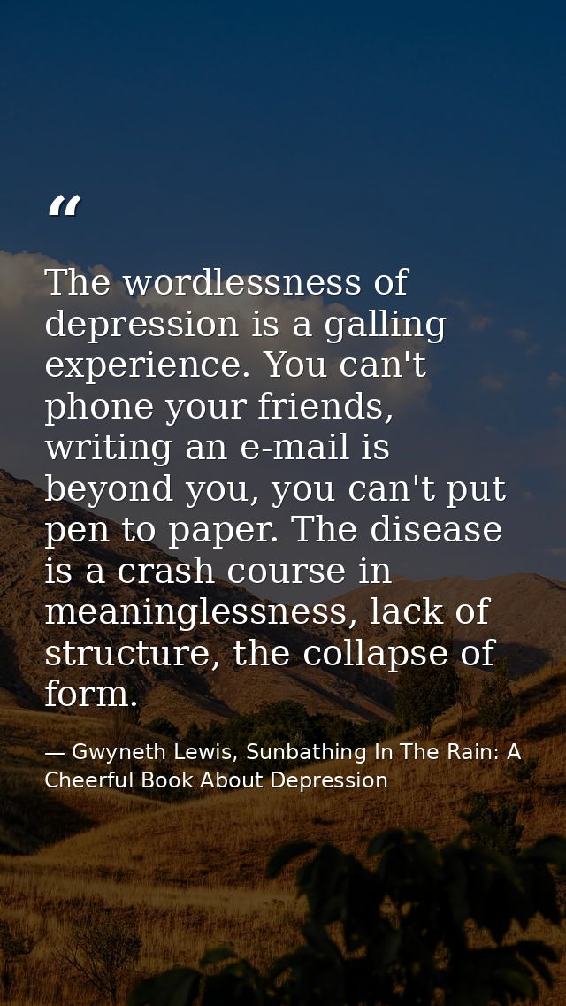 The wordlessness of depression is a galling experience. You can't phone your friends, writing an e-mail is beyond you, y — Gwyneth Lewis, Sunbathing In The Rain: A Cheerful Book About Depression