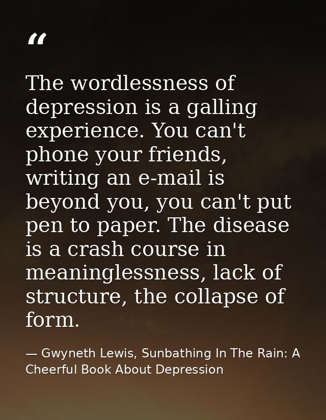 The wordlessness of depression is a galling experience. You can't phone your friends, writing an e-mail is beyond you, y — Gwyneth Lewis, Sunbathing In The Rain: A Cheerful Book About Depression