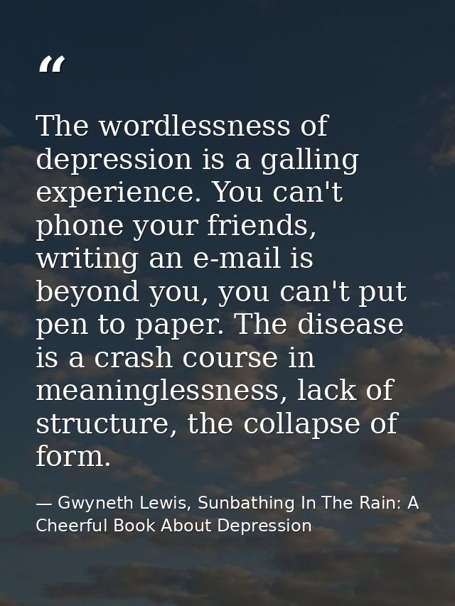 The wordlessness of depression is a galling experience. You can't phone your friends, writing an e-mail is beyond you, y — Gwyneth Lewis, Sunbathing In The Rain: A Cheerful Book About Depression