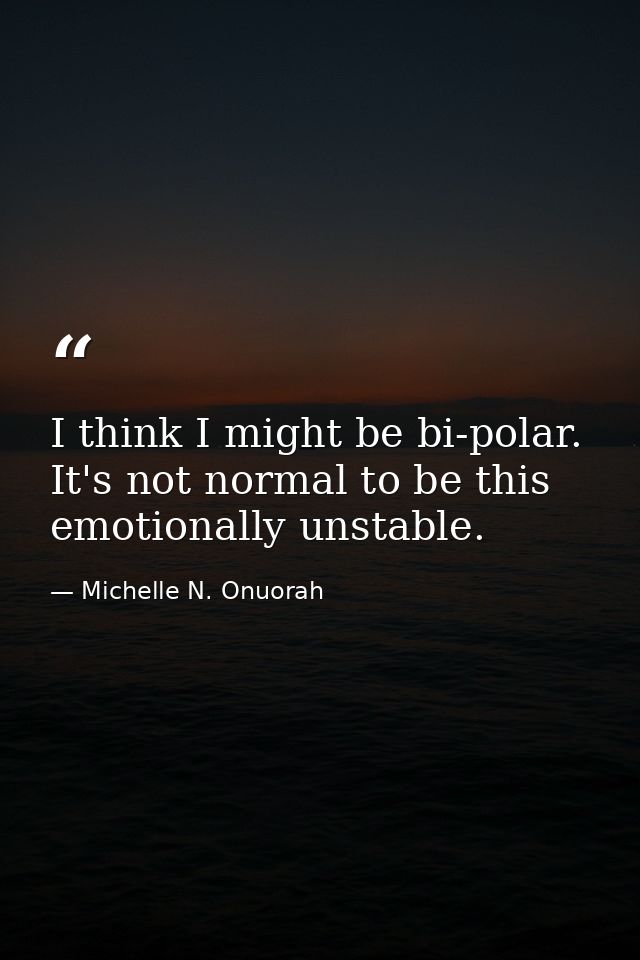 I think I might be bi-polar. It's not normal to be this emotionally unstable. — Michelle N. Onuorah
