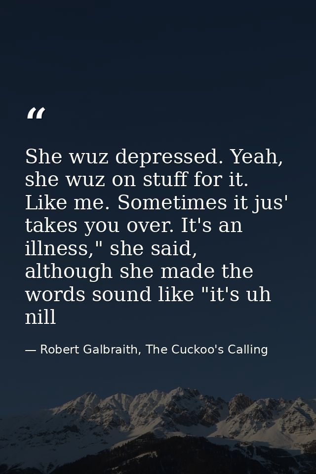 She wuz depressed. Yeah, she wuz on stuff for it. Like me. Sometimes it jus' takes you over. It's an illness," she said, — Robert Galbraith, The Cuckoo's Calling