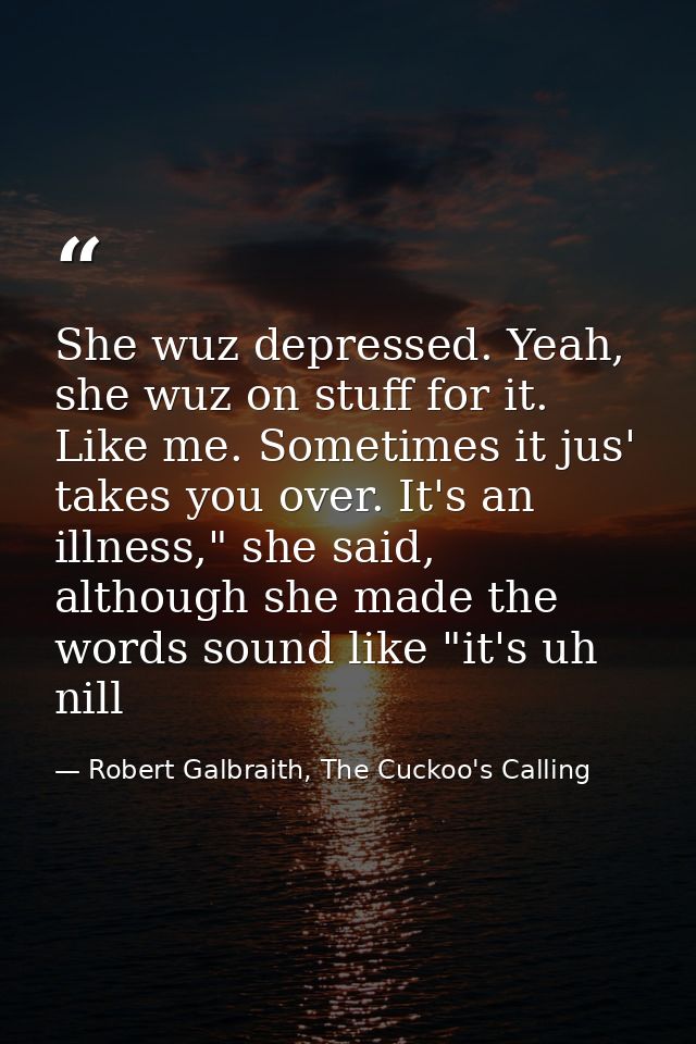 She wuz depressed. Yeah, she wuz on stuff for it. Like me. Sometimes it jus' takes you over. It's an illness," she said, — Robert Galbraith, The Cuckoo's Calling