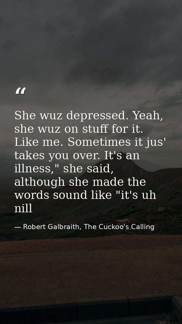 She wuz depressed. Yeah, she wuz on stuff for it. Like me. Sometimes it jus' takes you over. It's an illness," she said, — Robert Galbraith, The Cuckoo's Calling