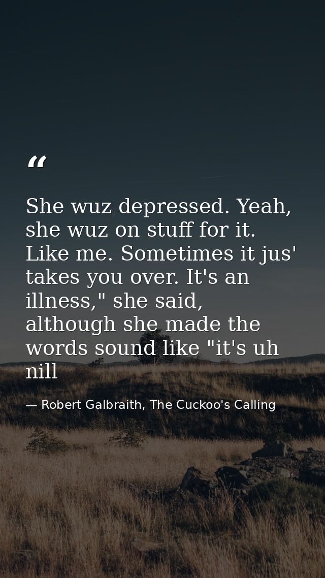 She wuz depressed. Yeah, she wuz on stuff for it. Like me. Sometimes it jus' takes you over. It's an illness," she said, — Robert Galbraith, The Cuckoo's Calling