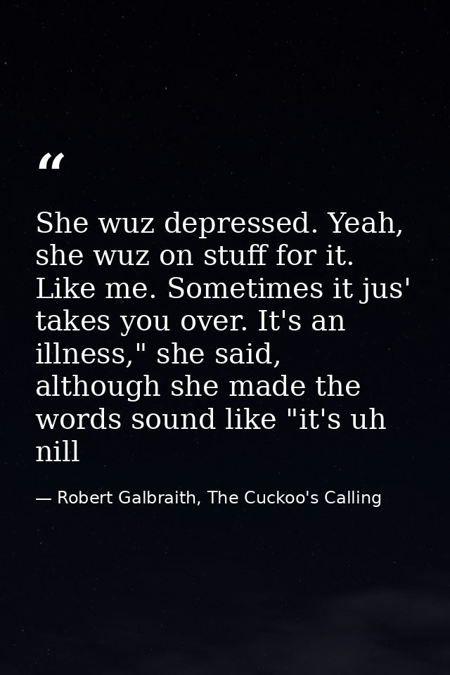 She wuz depressed. Yeah, she wuz on stuff for it. Like me. Sometimes it jus' takes you over. It's an illness," she said, — Robert Galbraith, The Cuckoo's Calling
